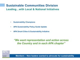 Sustainable Communities Division
Leading…with Local & National Initiatives
• Sustainability Champions
• APA Sustainability Policy Guide Update
• APA Smart Cities & Sustainability Initiative
Members – New leaders wanted to advocate for sustainability
“We want representation and action across
the Country and in each APA chapter”
 