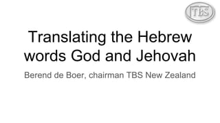 Translating the Hebrew
words God and Jehovah
Berend de Boer, chairman TBS New Zealand
 