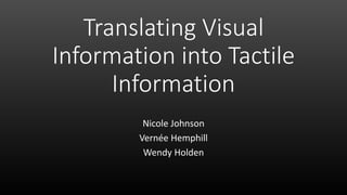 Translating Visual
Information into Tactile
Information
Nicole Johnson
Vernée Hemphill
Wendy Holden
 