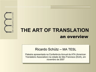 THE ART OF TRANSLATION
                                   an overview

          Ricardo Schütz – MA TESL
 Palestra apresentada na Conferência Annual da ATA (American
 Translators Association) na cidade de São Francisco (EUA), em
                       novembro de 2007
 