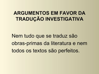 ARGUMENTOS EM FAVOR DA
 TRADUÇÃO INVESTIGATIVA


Nem tudo que se traduz são
obras-primas da literatura e nem
todos os textos são perfeitos.
 