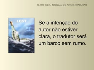 TEXTO, IDÉIA, INTENÇÃO DO AUTOR, TRADUÇÃO




 Se a intenção do
 autor não estiver
 clara, o tradutor será
 um barco sem rumo.
 