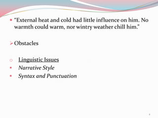  “External heat and cold had little influence on him. No
    warmth could warm, nor wintry weather chill him.”

 Obstacles


o    Linguistic Issues
    Narrative Style
    Syntax and Punctuation




                                                            2
 