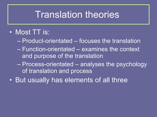 Translation theories Most TT is: Product-orientated – focuses the translation Function-orientated – examines the context and purpose of the translation Process-orientated – analyses the psychology of translation and process But usually has elements of all three