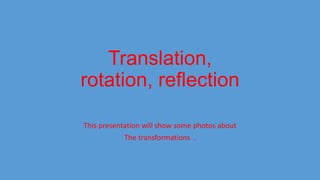 Translation,
rotation, reflection
This presentation will show some photos about
The transformations .

 