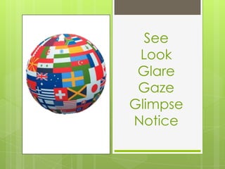 See
Look
Glare
Gaze
Glimpse
Notice