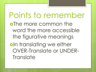 Points to remember
The
more common the
word the more accessible
the figurative meanings
In translating we either
OVER-Translate or UNDERTranslate