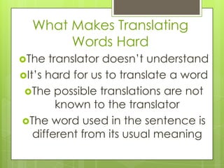 What Makes Translating
Words Hard
The

translator doesn’t understand
It’s hard for us to translate a word
The possible translations are not
known to the translator
The word used in the sentence is
different from its usual meaning

 