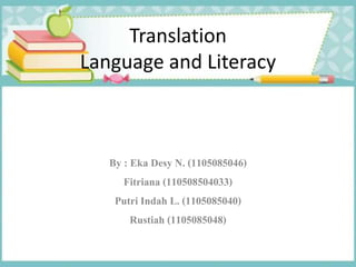 Translation
Language and Literacy
By : Eka Desy N. (1105085046)
Fitriana (110508504033)
Putri Indah L. (1105085040)
Rustiah (1105085048)
 