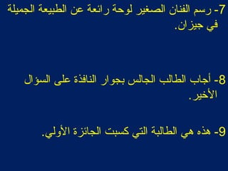 7‫الطبيعة‬ ‫عن‬ ‫رائعة‬ ‫لوحة‬ ‫الصغير‬ ‫الفنان‬ ‫ربسم‬ -
.‫جيزان‬ ‫في‬ ‫الجميلة‬
8‫السؤال‬ ‫على‬ ‫النافذة‬ ‫بجوار‬ ‫الجالس‬ ‫الطالب‬ ‫أجاب‬ -
.‫اليخير‬
9.‫الولي‬ ‫الجائزة‬ ‫كسبت‬ ‫التي‬ ‫الطالبة‬ ‫هي‬ ‫هذه‬ -
 