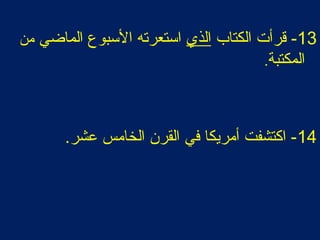 13‫الكتاب‬ ‫قرأت‬ -‫الذي‬‫الماضي‬ ‫البسبوع‬ ‫ابستعرته‬‫من‬
‫المكتبة‬.
14.‫عشر‬ ‫الخامس‬ ‫القرن‬ ‫في‬ ‫أمريكا‬ ‫اكتشفت‬ -
 