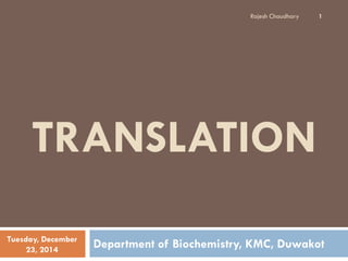 TRANSLATION
Department of Biochemistry, KMC, DuwakotTuesday, December
23, 2014
Rajesh Chaudhary 1
 