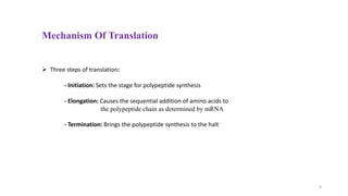 Mechanism Of Translation
 Three steps of translation:
- Initiation: Sets the stage for polypeptide synthesis
- Elongation: Causes the sequential addition of amino acids to
the polypeptide chain as determined by mRNA
- Termination: Brings the polypeptide synthesis to the halt
9
 
