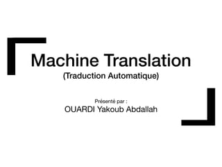Machine Translation
(Traduction Automatique)
Présenté par :

OUARDI Yakoub Abdallah
 
