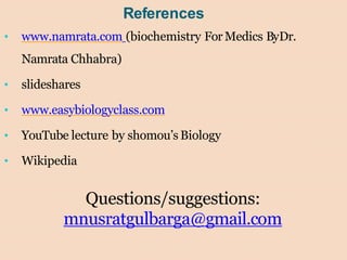 References
• www.namrata.com (biochemistry For Medics ByDr.
Namrata Chhabra)
• slideshares
• www.easybiologyclass.com
• YouTube lecture by shomou’s Biology
• Wikipedia
Questions/suggestions:
mnusratgulbarga@gmail.com
 