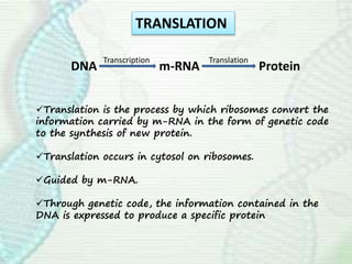 TRANSLATION
DNA m-RNA Protein
Transcription Translation
Translation is the process by which ribosomes convert the
information carried by m-RNA in the form of genetic code
to the synthesis of new protein.
Translation occurs in cytosol on ribosomes.
Guided by m-RNA.
Through genetic code, the information contained in the
DNA is expressed to produce a specific protein
 