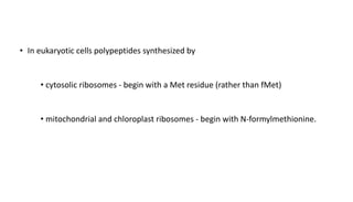 • In eukaryotic cells polypeptides synthesized by
• cytosolic ribosomes - begin with a Met residue (rather than fMet)
• mitochondrial and chloroplast ribosomes - begin with N-formylmethionine.
 