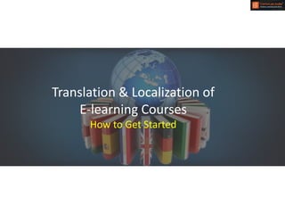 Translation & Localization of
E-learning Courses
How to Get Started
 