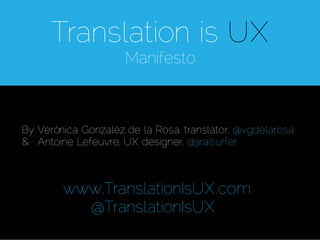 Translation is UX
                     Manifesto



By Verónica Gonzalez de la Rosa, translator, @vgdelarosa
& Antoine Lefeuvre, UX designer, @jiraisurfer



        www.TranslationIsUX.com
          @TranslationIsUX.com
 