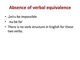 Absence of verbal equivalence
• ‫يستحيل‬ be impossible
• ‫يبعد‬ be far
• There is no verb structure in English for these
two verbs.
 