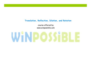 Translation, Reflection, Dilation, and Rotation

             course offered by
            www.winpossible.com
 