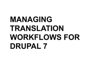MANAGING
TRANSLATION
WORKFLOWS FOR
DRUPAL 7
 