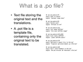 What is a .po ﬁle?
• Text ﬁle storing the
  original text and the
  translations.
• A .pot ﬁle is a
  template ﬁle,
  cont...
