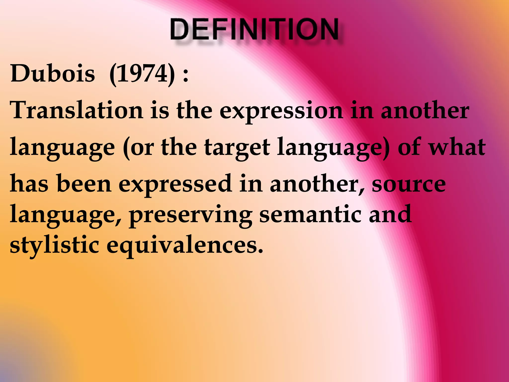 Dubois (1974) : 
Translation is the expression in another 
language (or the target language) of what 
has been expressed in another, source 
language, preserving semantic and 
stylistic equivalences. 
 
