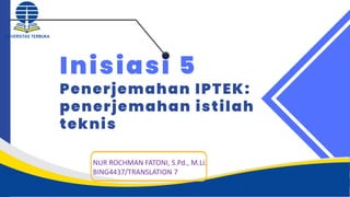 Inisiasi 5
Penerjemahan IPTEK:
penerjemahan istilah
teknis
NUR ROCHMAN FATONI, S.Pd., M.Li.
BING4437/TRANSLATION 7
 
