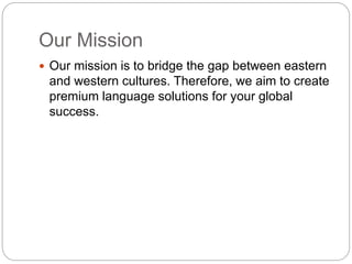 Our Mission
 Our mission is to bridge the gap between eastern
and western cultures. Therefore, we aim to create
premium language solutions for your global
success.
 