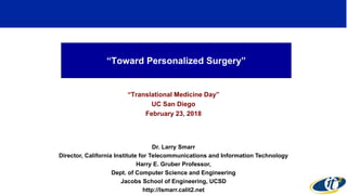 “Toward Personalized Surgery”
“Translational Medicine Day”
UC San Diego
February 23, 2018
Dr. Larry Smarr
Director, California Institute for Telecommunications and Information Technology
Harry E. Gruber Professor,
Dept. of Computer Science and Engineering
Jacobs School of Engineering, UCSD
http://lsmarr.calit2.net
1
 