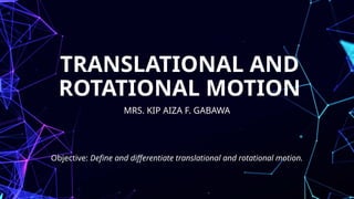 TRANSLATIONAL AND
ROTATIONAL MOTION
MRS. KIP AIZA F. GABAWA
Objective: Define and differentiate translational and rotational motion.
 