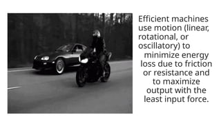Efficient machines
use motion (linear,
rotational, or
oscillatory) to
minimize energy
loss due to friction
or resistance and
to maximize
output with the
least input force.
 
