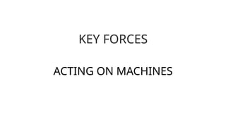KEY FORCES
ACTING ON MACHINES
 