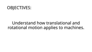 OBJECTIVES:
Understand how translational and
rotational motion applies to machines.
 