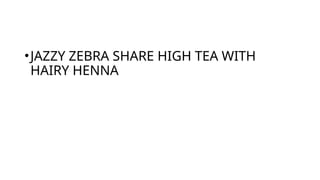•JAZZY ZEBRA SHARE HIGH TEA WITH
HAIRY HENNA
 