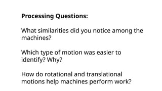 Processing Questions:
What similarities did you notice among the
machines?
Which type of motion was easier to
identify? Why?
How do rotational and translational
motions help machines perform work?
 