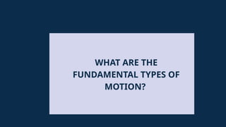 WHAT ARE THE
FUNDAMENTAL TYPES OF
MOTION?
 