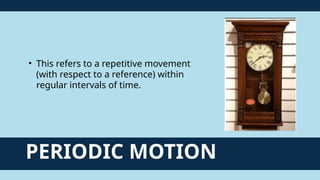 PERIODIC MOTION
• This refers to a repetitive movement
(with respect to a reference) within
regular intervals of time.
 