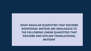 WHAT ANGULAR QUANTITIES THAT DESCRIBE
ROTATIONAL MOTION ARE ANALOGOUS TO
THE FOLLOWING LINEAR QUANTITIES THAT
DESCRIBE AND EXPLAIN TRANSLATIONAL
MOTION?
 