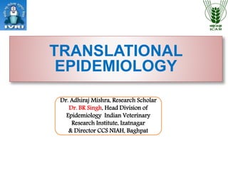 TRANSLATIONAL
EPIDEMIOLOGY
Dr. Adhiraj Mishra, Research Scholar
Dr. BR Singh, Head Division of
Epidemiology Indian Veterinary
Research Institute, Izatnagar
& Director CCS NIAH, Baghpat
 