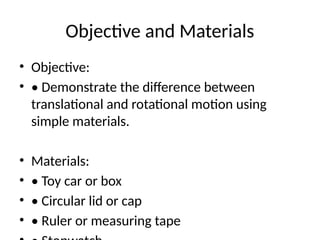 Objective and Materials
• Objective:
• • Demonstrate the difference between
translational and rotational motion using
simple materials.
• Materials:
• • Toy car or box
• • Circular lid or cap
• • Ruler or measuring tape
 