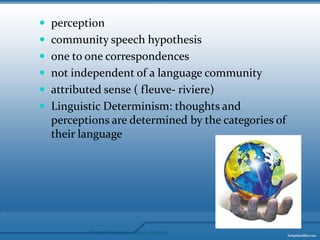 perception community speech hypothesis one to one correspondences not independent of a language communityattributed sense ( fleuve- riviere)Linguistic Determinism: thoughts and perceptions are determined by the categories of their languageMaterial for educational purposes
