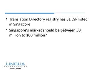 • Translation Directory registry has 51 LSP listed
in Singapore
• Singapore’s market should be between 50
million to 100 million?
 