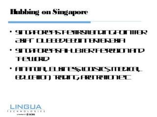 Hubbing on Singapore
• Singaporeasthefirstlandingpointfor
Asia– DubbedBeginnerforAsia
• Singaporeasahubfortheregionand
theworld
• Financial, Business, logistics, medical,
education, trading, arbitrationetc
 
