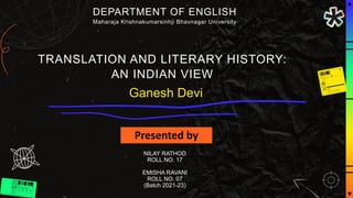 Presented by
Presenters
TRANSLATION AND LITERARY HISTORY:
AN INDIAN VIEW
Ganesh Devi
DEPARTMENT OF ENGLISH
Maharaja Krishnakumarsinhji Bhavnagar University
NILAY RATHOD
ROLL NO. 17
EMISHA RAVANI
ROLL NO. 07
(Batch 2021-23)
 