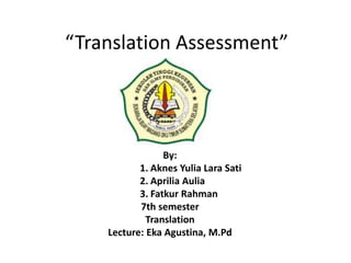 “Translation Assessment”
By:
1. Aknes Yulia Lara Sati
2. Aprilia Aulia
3. Fatkur Rahman
7th semester
Translation
Lecture: Eka Agustina, M.Pd
 