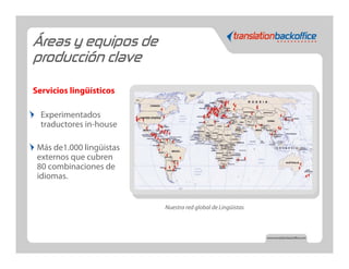 Áreas y equipos de
producción clave

Servicios lingüísticos

  Experimentados
  traductores in-house

 Más de1.000 lingüistas
 externos que cubren
 80 combinaciones de
 idiomas.


                          Nuestra red global de Lingüistas
 