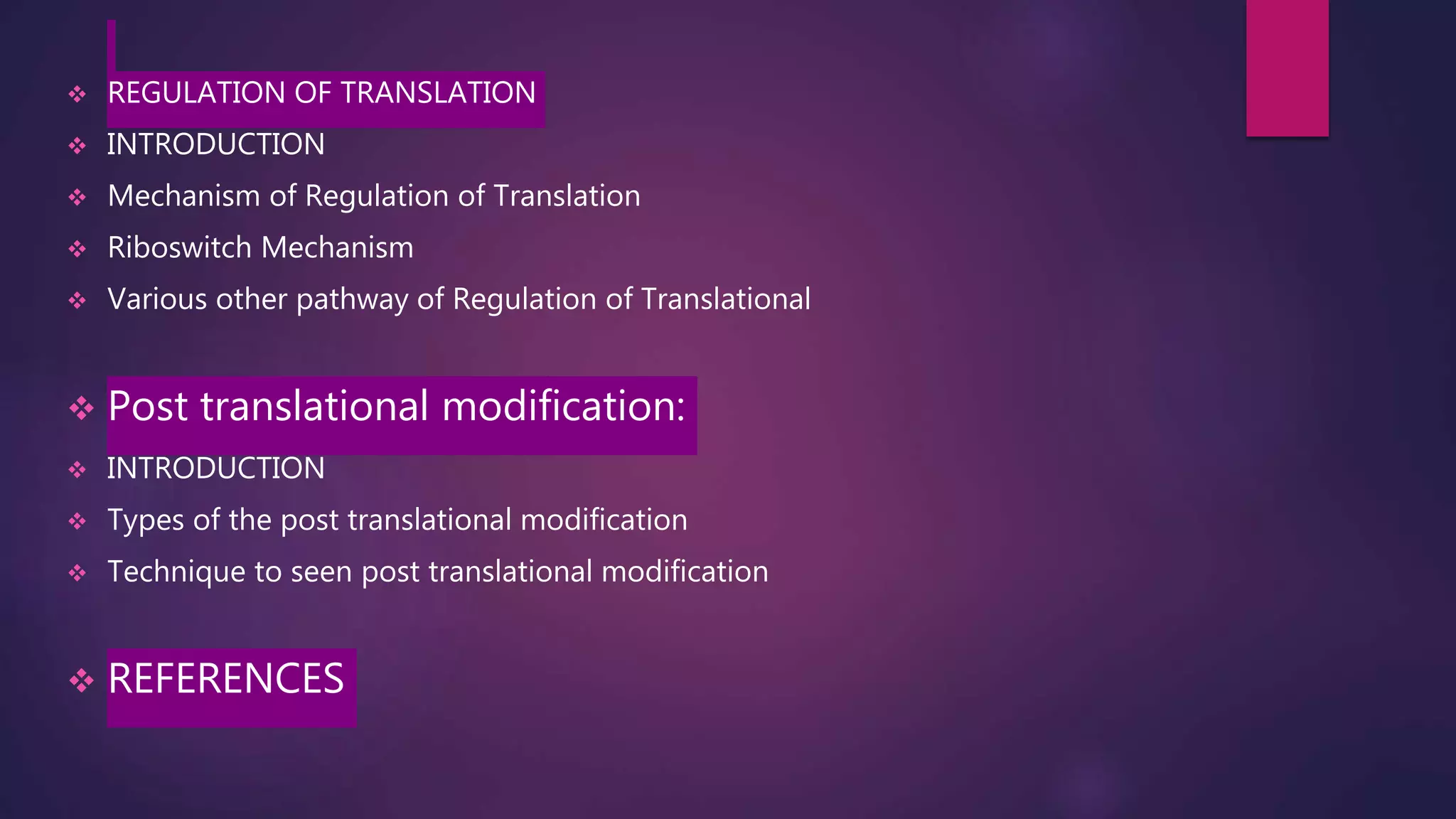 REGULATION OF TRANSLATION
 INTRODUCTION
 Mechanism of Regulation of Translation
 Riboswitch Mechanism
 Various other pathway of Regulation of Translational
 Post translational modification:
 INTRODUCTION
 Types of the post translational modification
 Technique to seen post translational modification
 REFERENCES
 