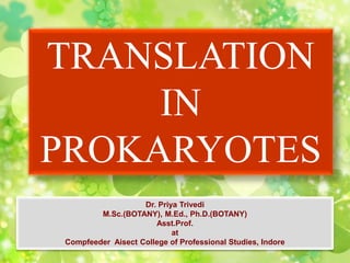 TRANSLATION
IN
PROKARYOTES
Dr. Priya Trivedi
M.Sc.(BOTANY), M.Ed., Ph.D.(BOTANY)
Asst.Prof.
at
Compfeeder Aisect College of Professional Studies, Indore
 